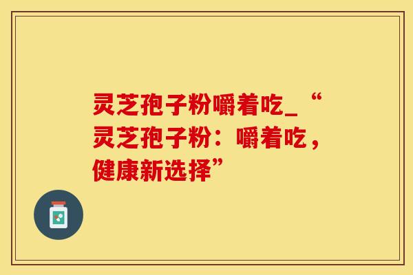灵芝孢子粉嚼着吃_“灵芝孢子粉：嚼着吃，健康新选择”