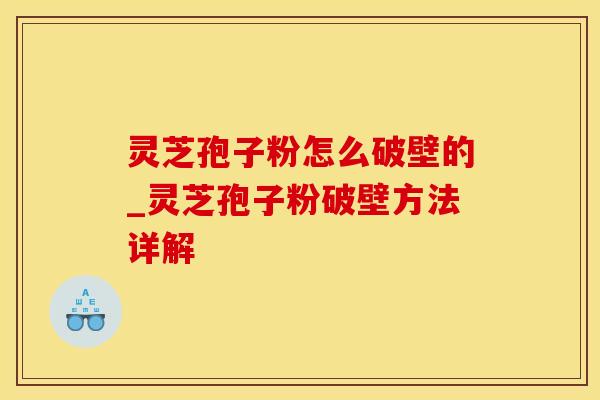 灵芝孢子粉怎么破壁的_灵芝孢子粉破壁方法详解