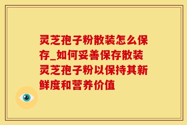 灵芝孢子粉散装怎么保存_如何妥善保存散装灵芝孢子粉以保持其新鲜度和营养价值