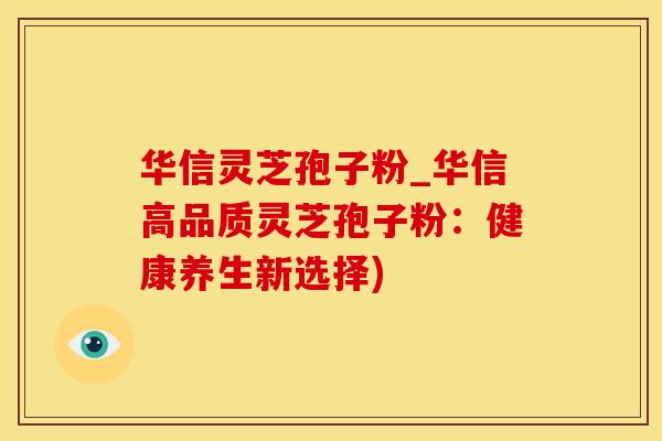 华信灵芝孢子粉_华信高品质灵芝孢子粉：健康养生新选择)