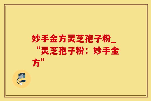 妙手金方灵芝孢子粉_“灵芝孢子粉：妙手金方”
