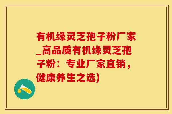 有机缘灵芝孢子粉厂家_高品质有机缘灵芝孢子粉：专业厂家直销，健康养生之选)