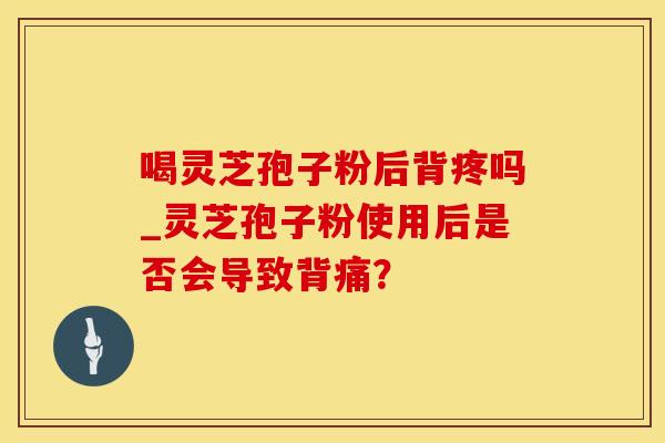 喝灵芝孢子粉后背疼吗_灵芝孢子粉使用后是否会导致背痛？