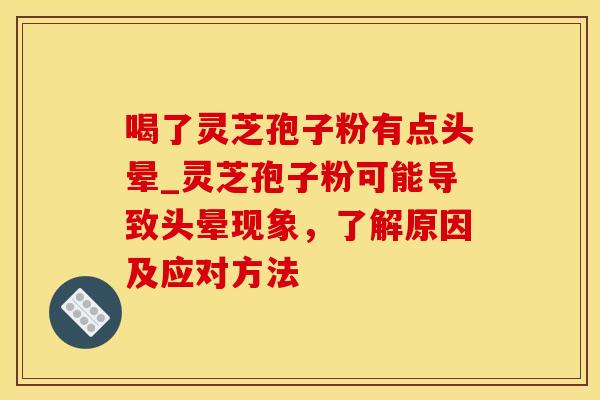 喝了灵芝孢子粉有点头晕_灵芝孢子粉可能导致头晕现象，了解原因及应对方法