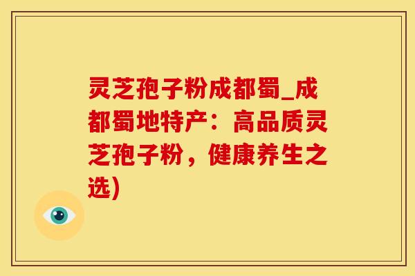 灵芝孢子粉成都蜀_成都蜀地特产：高品质灵芝孢子粉，健康养生之选)