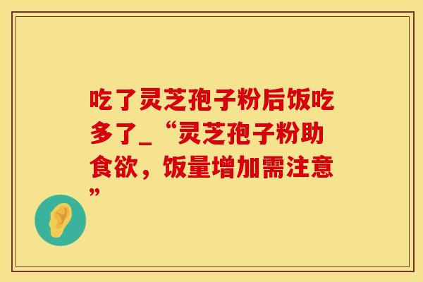 吃了灵芝孢子粉后饭吃多了_“灵芝孢子粉助食欲，饭量增加需注意”