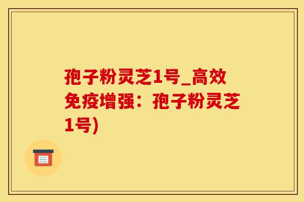 孢子粉灵芝1号_高效免疫增强：孢子粉灵芝1号)