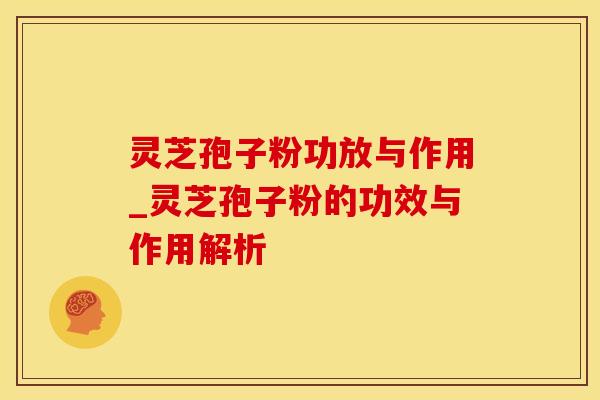 灵芝孢子粉功放与作用_灵芝孢子粉的功效与作用解析