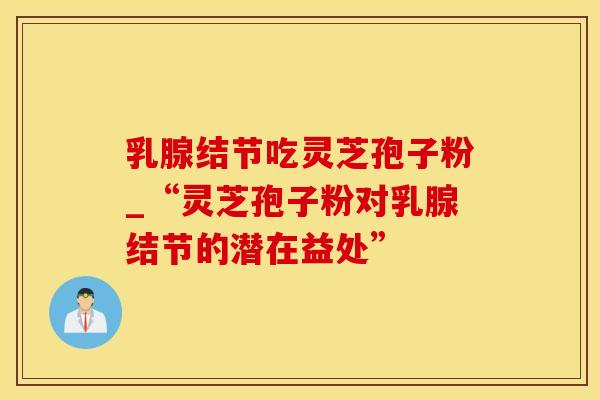 乳腺结节吃灵芝孢子粉_“灵芝孢子粉对乳腺结节的潜在益处”