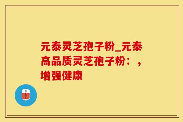 元泰灵芝孢子粉_元泰高品质灵芝孢子粉：，增强健康