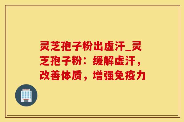 灵芝孢子粉出虚汗_灵芝孢子粉：缓解虚汗，改善体质，增强免疫力