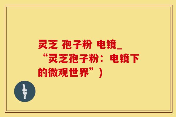 灵芝 孢子粉 电镜_“灵芝孢子粉：电镜下的微观世界”)