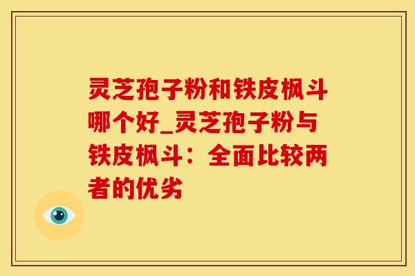 灵芝孢子粉和铁皮枫斗哪个好_灵芝孢子粉与铁皮枫斗：全面比较两者的优劣