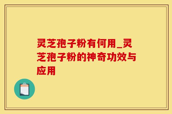 灵芝孢子粉有何用_灵芝孢子粉的神奇功效与应用