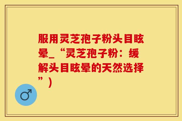服用灵芝孢子粉头目眩晕_“灵芝孢子粉：缓解头目眩晕的天然选择”)