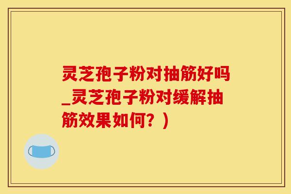 灵芝孢子粉对抽筋好吗_灵芝孢子粉对缓解抽筋效果如何？)