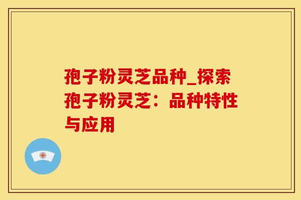 孢子粉灵芝品种_探索孢子粉灵芝：品种特性与应用