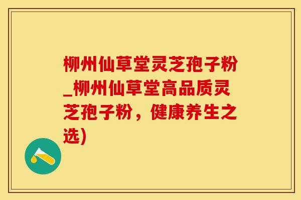 柳州仙草堂灵芝孢子粉_柳州仙草堂高品质灵芝孢子粉，健康养生之选)