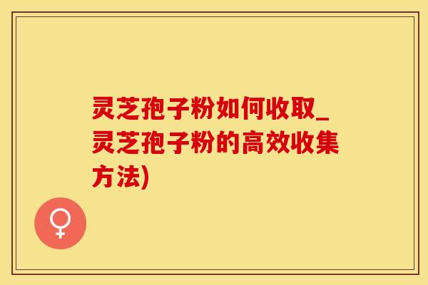 灵芝孢子粉如何收取_灵芝孢子粉的高效收集方法)