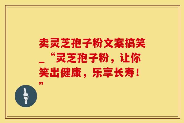 卖灵芝孢子粉文案搞笑_“灵芝孢子粉，让你笑出健康，乐享长寿！”