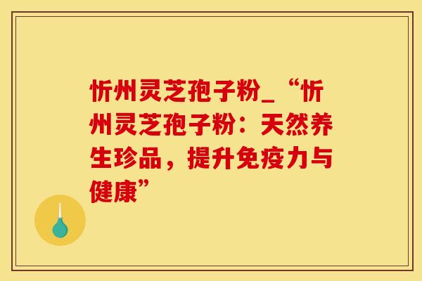 忻州灵芝孢子粉_“忻州灵芝孢子粉：天然养生珍品，提升免疫力与健康”