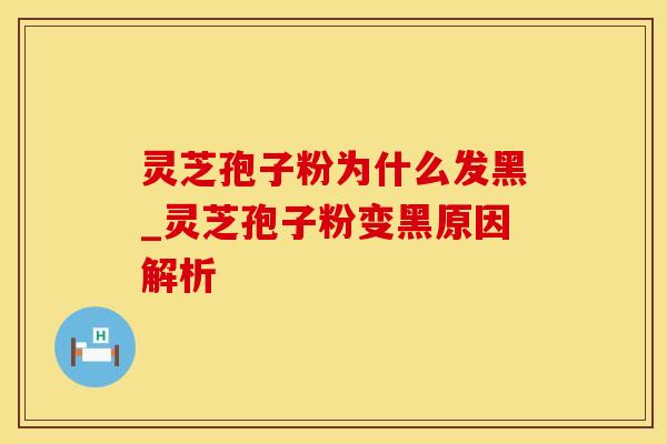 灵芝孢子粉为什么发黑_灵芝孢子粉变黑原因解析 灵芝孢子粉为什么发黑_灵芝孢子粉变黑原因解析