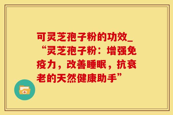 可灵芝孢子粉的功效_“灵芝孢子粉：增强免疫力，改善睡眠，抗衰老的天然健康助手”