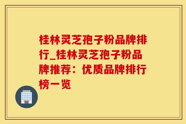 桂林灵芝孢子粉品牌排行_桂林灵芝孢子粉品牌推荐：优质品牌排行榜一览