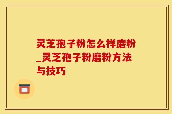 灵芝孢子粉怎么样磨粉_灵芝孢子粉磨粉方法与技巧