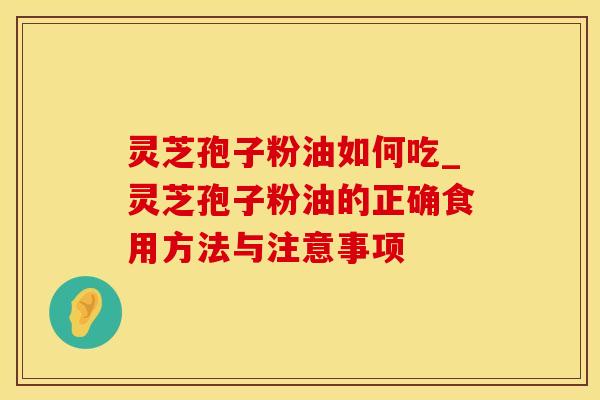 灵芝孢子粉油如何吃_灵芝孢子粉油的正确食用方法与注意事项 灵芝孢子粉油如何吃_灵芝孢子粉油的正确食用方法与注意事项