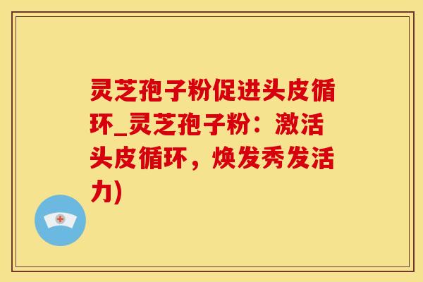 灵芝孢子粉促进头皮循环_灵芝孢子粉：激活头皮循环，焕发秀发活力)
