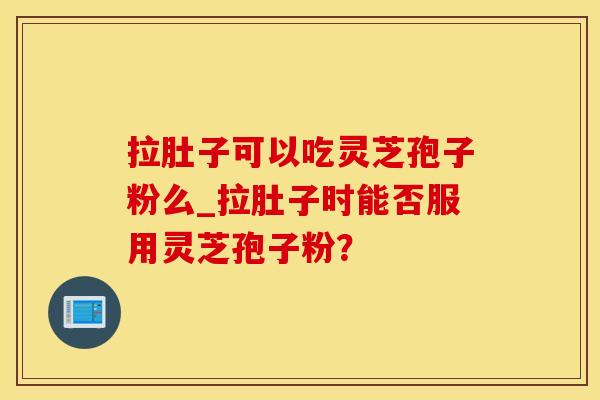 拉肚子可以吃灵芝孢子粉么_拉肚子时能否服用灵芝孢子粉？