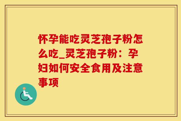 怀孕能吃灵芝孢子粉怎么吃_灵芝孢子粉：孕妇如何安全食用及注意事项
