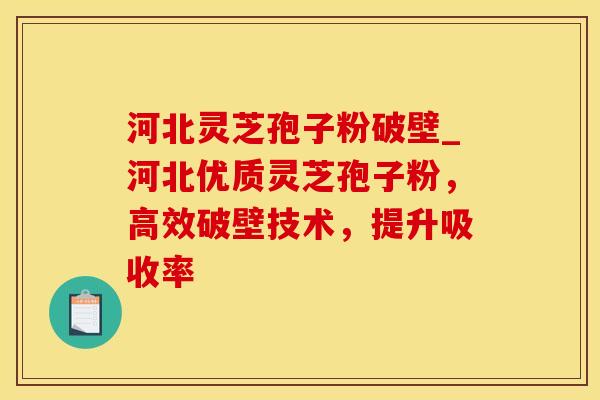 河北灵芝孢子粉破壁_河北优质灵芝孢子粉，高效破壁技术，提升吸收率