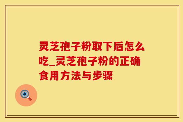 灵芝孢子粉取下后怎么吃_灵芝孢子粉的正确食用方法与步骤