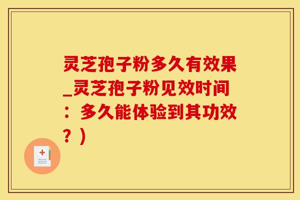 灵芝孢子粉多久有效果_灵芝孢子粉见效时间：多久能体验到其功效？)