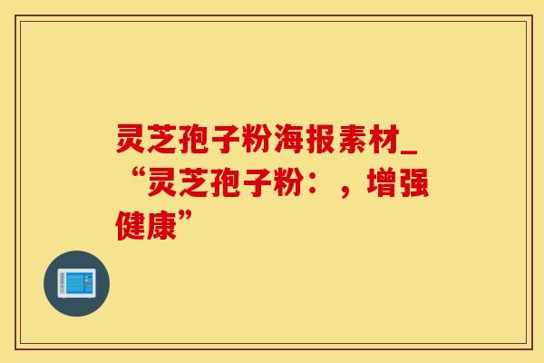 灵芝孢子粉海报素材_“灵芝孢子粉：，增强健康”