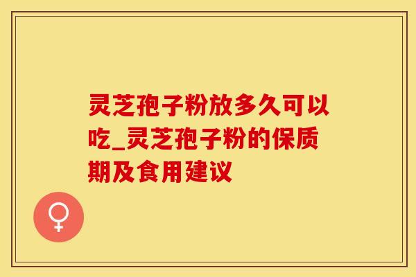 灵芝孢子粉放多久可以吃_灵芝孢子粉的保质期及食用建议