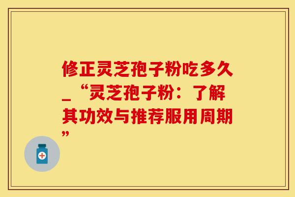 修正灵芝孢子粉吃多久_“灵芝孢子粉：了解其功效与推荐服用周期”