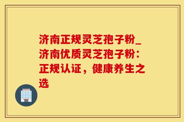 济南正规灵芝孢子粉_济南优质灵芝孢子粉：正规认证，健康养生之选