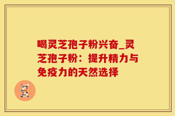 喝灵芝孢子粉兴奋_灵芝孢子粉：提升精力与免疫力的天然选择