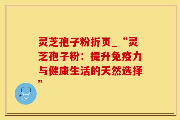 灵芝孢子粉折页_“灵芝孢子粉：提升免疫力与健康生活的天然选择”