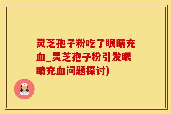 灵芝孢子粉吃了眼睛充血_灵芝孢子粉引发眼睛充血问题探讨)