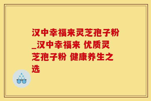 汉中幸福来灵芝孢子粉_汉中幸福来 优质灵芝孢子粉 健康养生之选