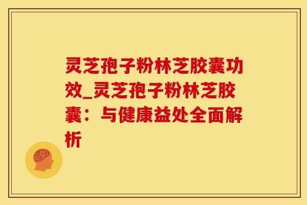 灵芝孢子粉林芝胶囊功效_灵芝孢子粉林芝胶囊：与健康益处全面解析