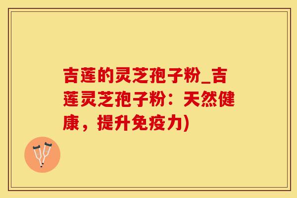 吉莲的灵芝孢子粉_吉莲灵芝孢子粉：天然健康，提升免疫力)