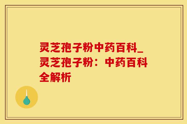 灵芝孢子粉中药百科_灵芝孢子粉：中药百科全解析