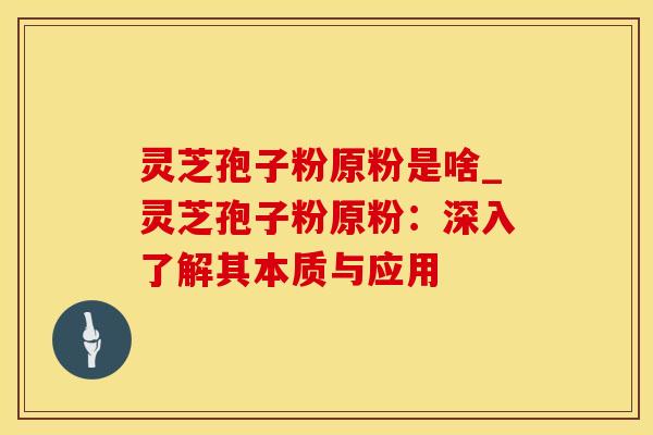 灵芝孢子粉原粉是啥_灵芝孢子粉原粉：深入了解其本质与应用