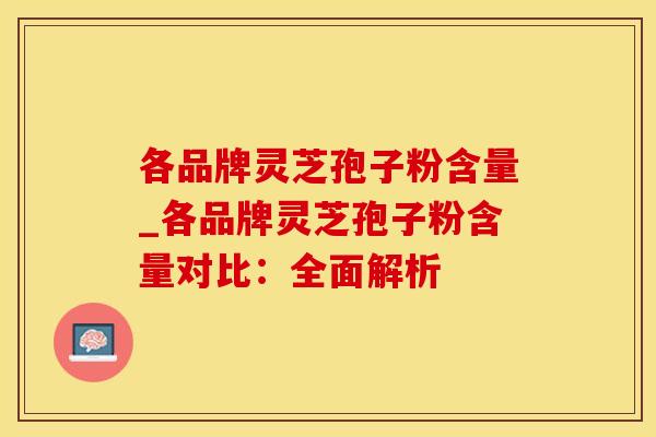 各品牌灵芝孢子粉含量_各品牌灵芝孢子粉含量对比：全面解析