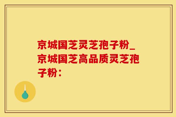京城国芝灵芝孢子粉_京城国芝高品质灵芝孢子粉：